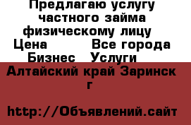 Предлагаю услугу частного займа физическому лицу › Цена ­ 940 - Все города Бизнес » Услуги   . Алтайский край,Заринск г.